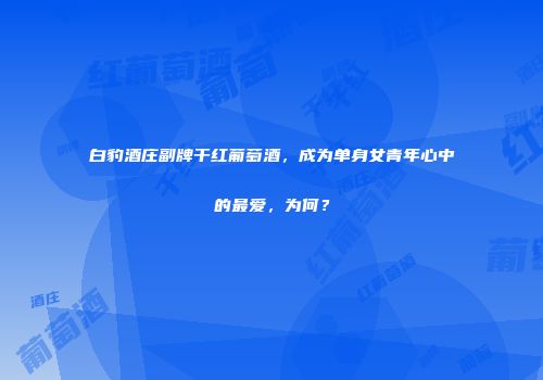 白豹酒庄副牌干红葡萄酒，成为单身女青年心中的最爱，为何？