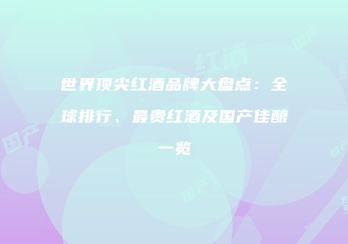 世界顶尖红酒品牌大盘点：全球排行、最贵红酒及国产佳酿一览