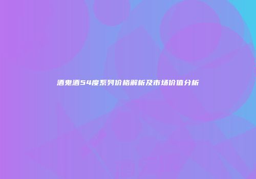 酒鬼酒54度系列价格解析及市场价值分析