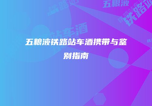 五粮液铁路站车酒携带与鉴别指南
