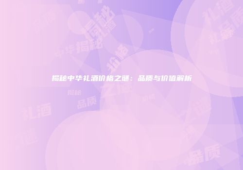 揭秘中华礼酒价格之谜：品质与价值解析