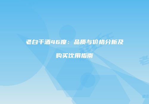 老白干酒46度：品质与价格分析及购买饮用指南