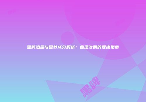 黑啤热量与营养成分解析：合理饮用的健康指南