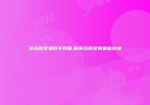 茅台原浆酒好不好喝,喝茅台原浆有哪些好处