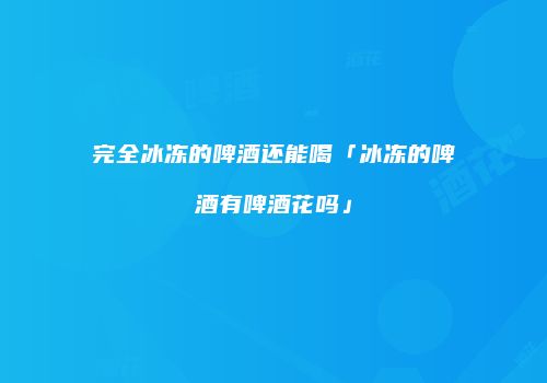 完全冰冻的啤酒还能喝「冰冻的啤酒有啤酒花吗」