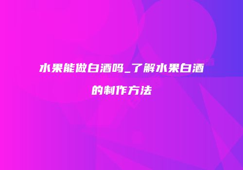 水果能做白酒吗_了解水果白酒的制作方法