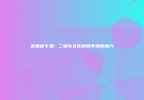 春夏秋冬酒：二锅头文化的四季陈酿魅力