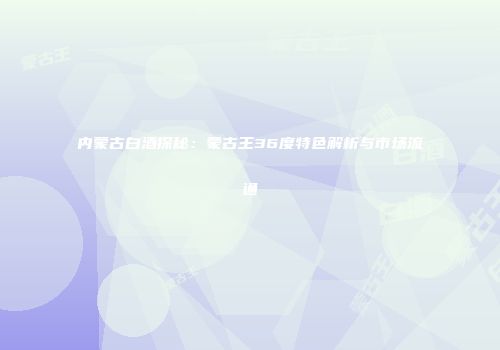 内蒙古白酒探秘：蒙古王36度特色解析与市场流通