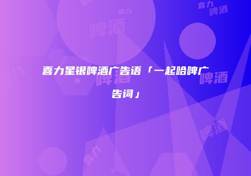 喜力星银啤酒广告语「一起哈啤广告词」