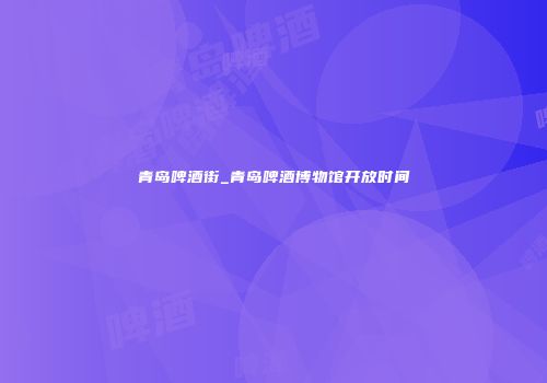 青岛啤酒街_青岛啤酒博物馆开放时间