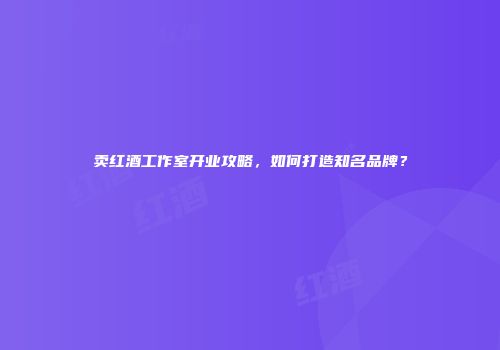 卖红酒工作室开业攻略，如何打造知名品牌？