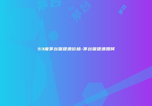 53度茅台保健酒价格-茅台保健酒如何
