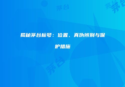 揭秘茅台标号：位置、真伪辨别与保护措施