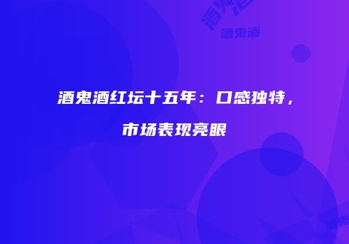 酒鬼酒红坛十五年：口感独特，市场表现亮眼