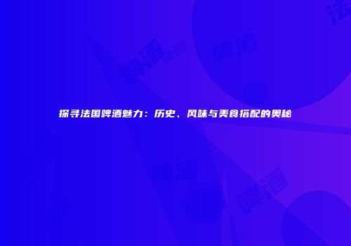探寻法国啤酒魅力：历史、风味与美食搭配的奥秘