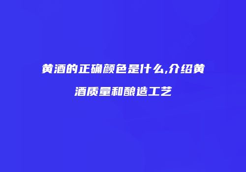 黄酒的正确颜色是什么,介绍黄酒质量和酿造工艺