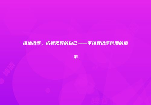拒绝批评，成就更好的自己——不接受批评啤酒的启示