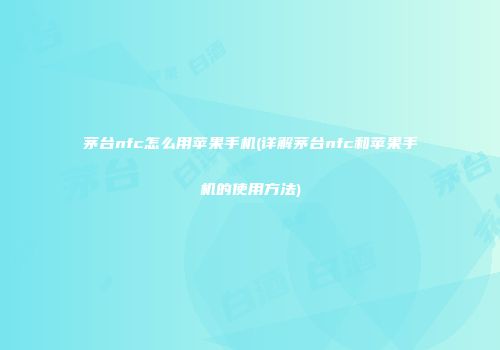 茅台nfc怎么用苹果手机(详解茅台nfc和苹果手机的使用方法)