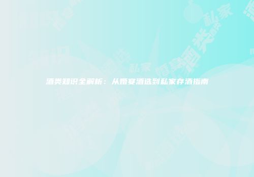酒类知识全解析：从婚宴酒选到私家存酒指南