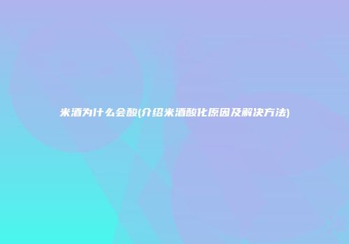 米酒为什么会酸(介绍米酒酸化原因及解决方法)