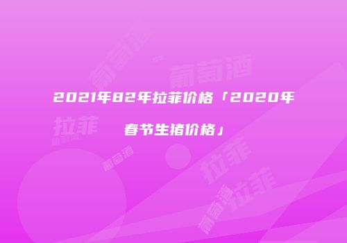 2021年82年拉菲价格「2020年春节生猪价格」