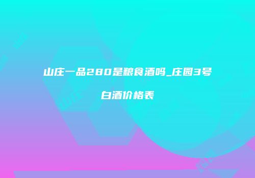 山庄一品280是粮食酒吗_庄园3号白酒价格表