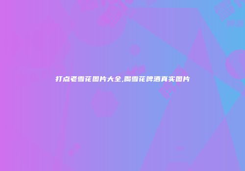 打点老雪花图片大全,喝雪花啤酒真实图片