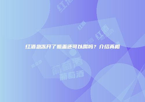 红酒急冻开了瓶盖还可以喝吗？介绍真相