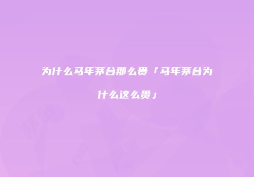 为什么马年茅台那么贵「马年茅台为什么这么贵」