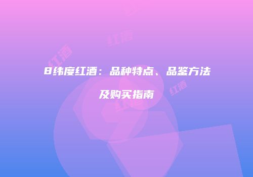 8纬度红酒：品种特点、品鉴方法及购买指南