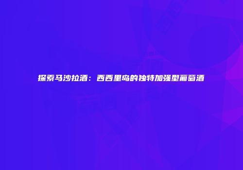 探索马沙拉酒：西西里岛的独特加强型葡萄酒