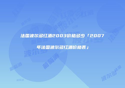 法国波尔多红酒2003价格多少「2007年法国波尔多红酒价格表」