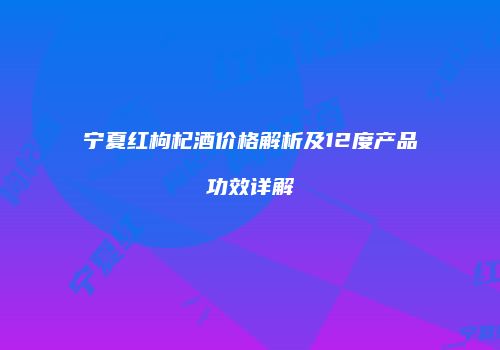 宁夏红枸杞酒价格解析及12度产品功效详解