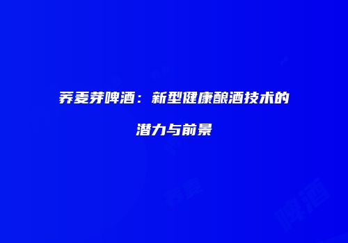 荞麦芽啤酒：新型健康酿酒技术的潜力与前景
