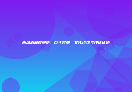 西凤酒深度解析：百年窖酿、文化诗句与神秘秘酒