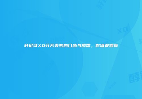 轩尼诗XO芬芳美妙的口感与醇香，你值得拥有