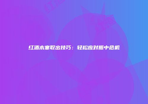 红酒木塞取出技巧：轻松应对瓶中危机