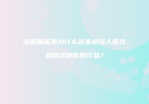 法国葡萄酒为什么越来越多人喜欢品尝这种优质饮品？