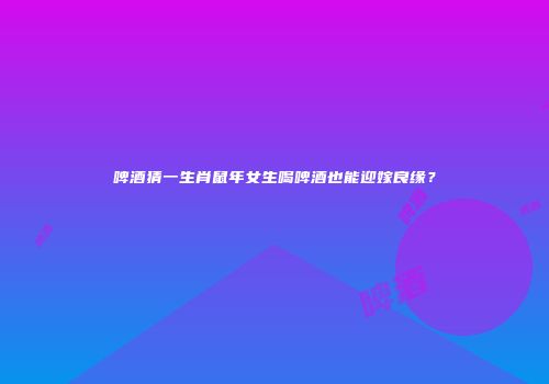 啤酒猜一生肖鼠年女生喝啤酒也能迎嫁良缘？