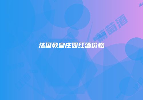 法国教皇庄园红酒价格