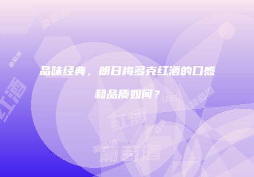 品味经典，朗日梅多克红酒的口感和品质如何？