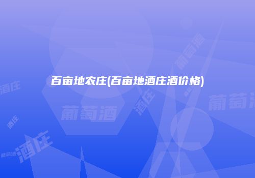 百亩地农庄(百亩地酒庄酒价格)