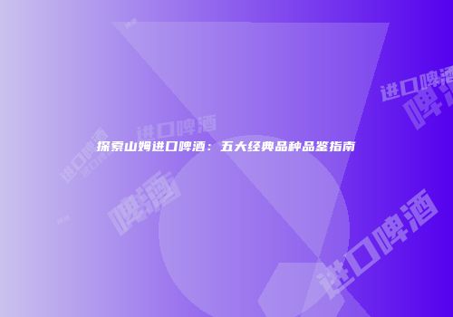探索山姆进口啤酒：五大经典品种品鉴指南