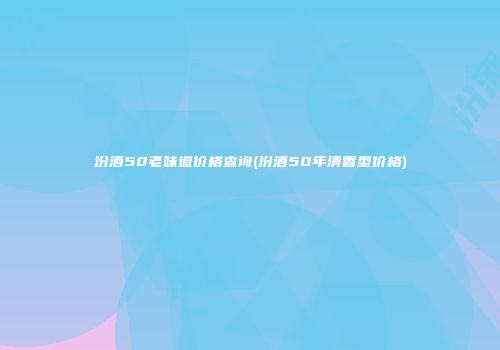 汾酒50老味道价格查询(汾酒50年清香型价格)