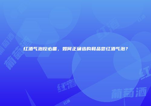 红酒气泡控必备，如何正确选购和品尝红酒气泡？