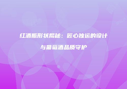 红酒瓶形状揭秘：匠心独运的设计与葡萄酒品质守护