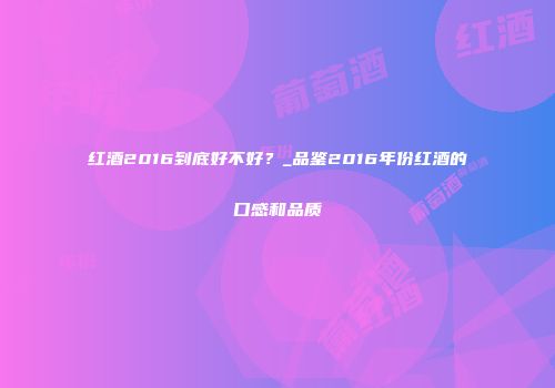 红酒2016到底好不好？_品鉴2016年份红酒的口感和品质