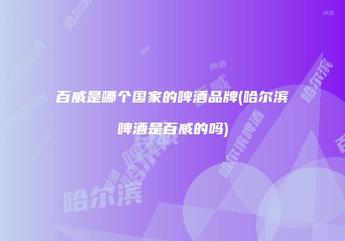 百威是哪个国家的啤酒品牌(哈尔滨啤酒是百威的吗)