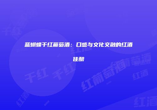 蓝蝴蝶干红葡萄酒：口感与文化交融的红酒佳酿