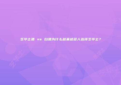 芝华士酒 vs 白酒为什么越来越多人选择芝华士？